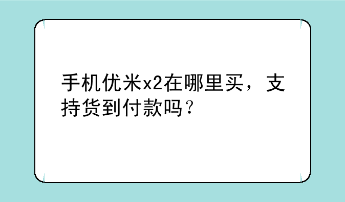手机优米x2在哪里买，支持货到付款吗？