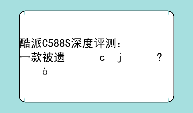 酷派C588S深度评测：一款被遗忘的经典？
