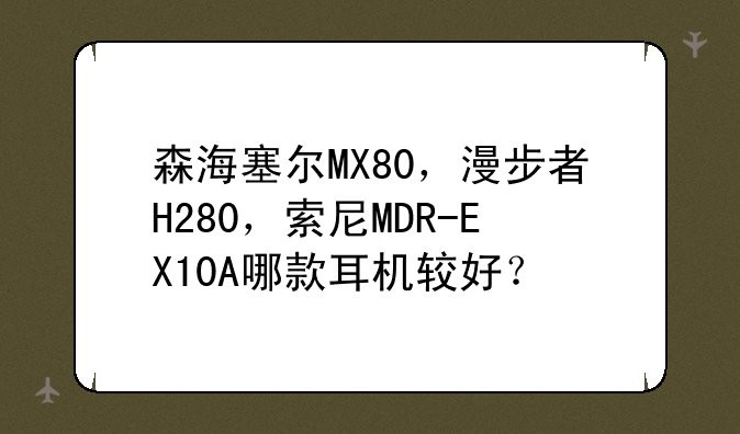 森海塞尔MX80，漫步者H280，索尼MDR-EX10A哪款耳机较好？