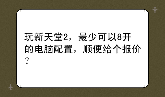 玩新天堂2，最少可以8开的电脑配置，顺便给个报价？