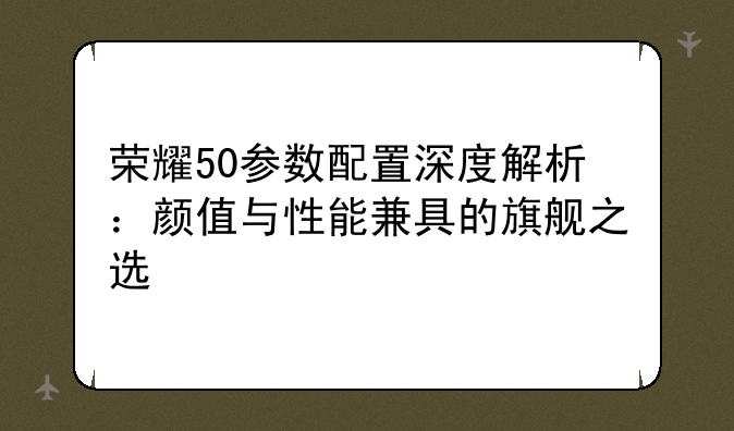 荣耀50参数配置深度解析：颜值与