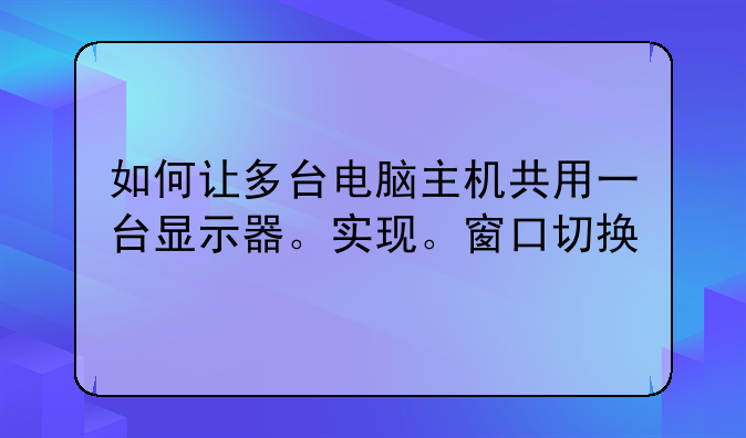 如何让多台电脑主机共用一台显示器。实现。窗口切换