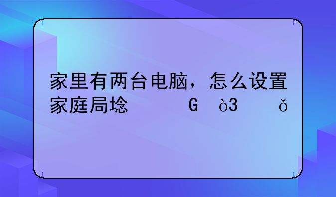 家里有两台电脑，怎么设置家庭局域网，共享打印机？