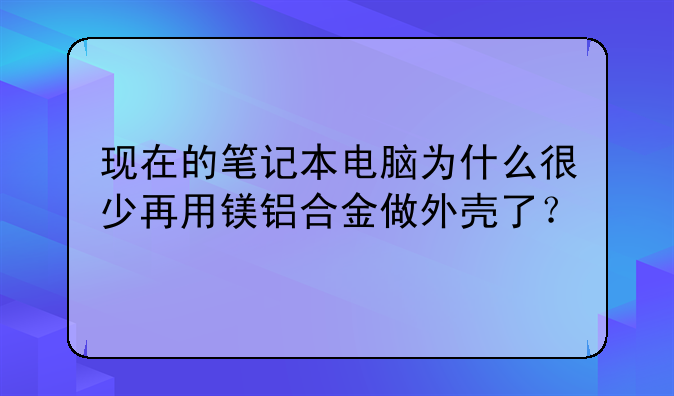 现在的笔记本电脑为什么很少再用镁铝合金做外壳了？