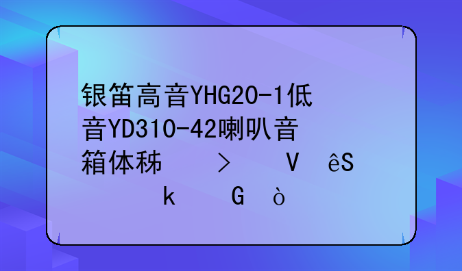 银笛高音YHG20-1低音YD310-42喇叭音箱体积参数应该多少？