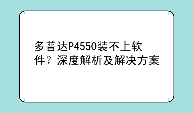多普达P4550装不上软件？深度解析及解决方案