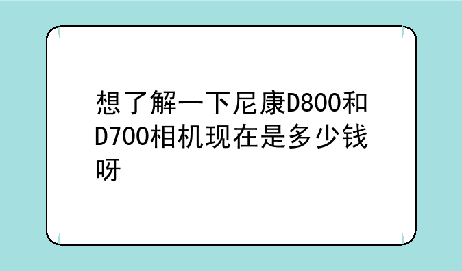 想了解一下尼康D800和D700相机现在是多少钱呀