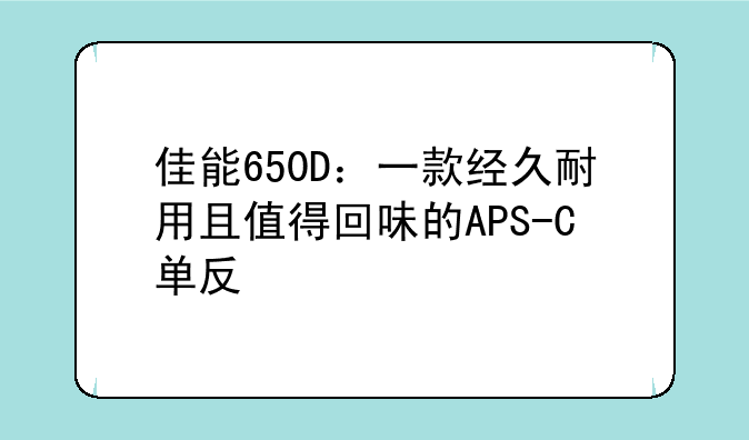 佳能650D：一款经久耐用且值得回味的APS-C单反
