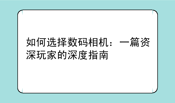 如何选择数码相机：一篇资深玩家的深度指南