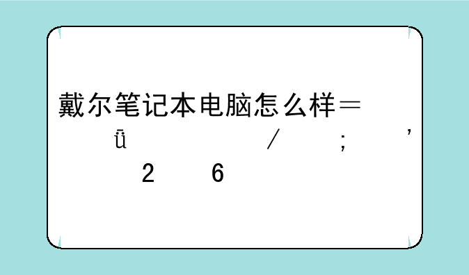 戴尔笔记本电脑怎么样？深度评测与选购指南