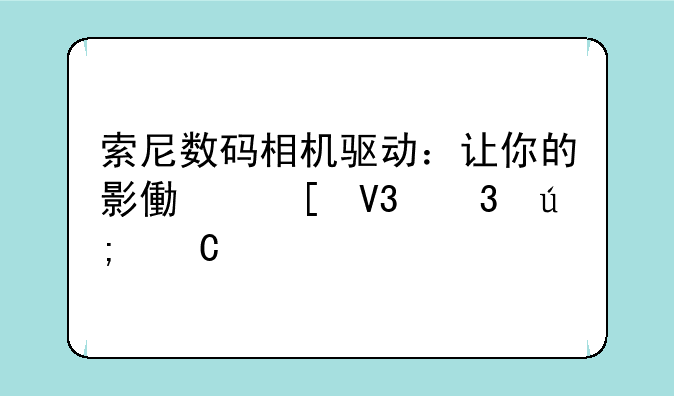 索尼数码相机驱动：让你的影像世界完美运转