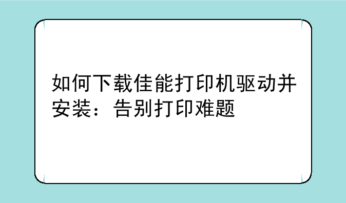 如何下载佳能打印机驱动并安装：告别打印难题
