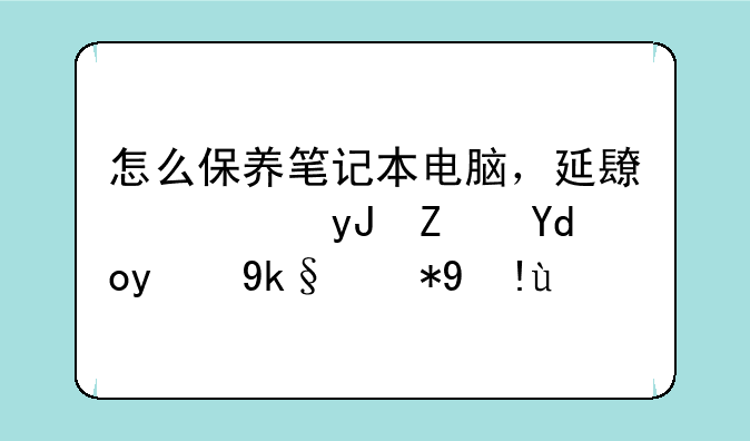 怎么保养笔记本电脑，延长使用寿命的实用指南