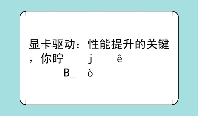 显卡驱动：性能提升的关键，你真的了解它吗？
