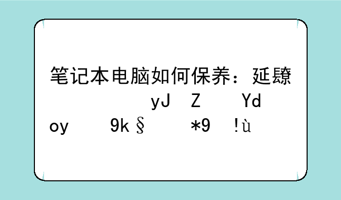 笔记本电脑如何保养：延长使用寿命的实用指南