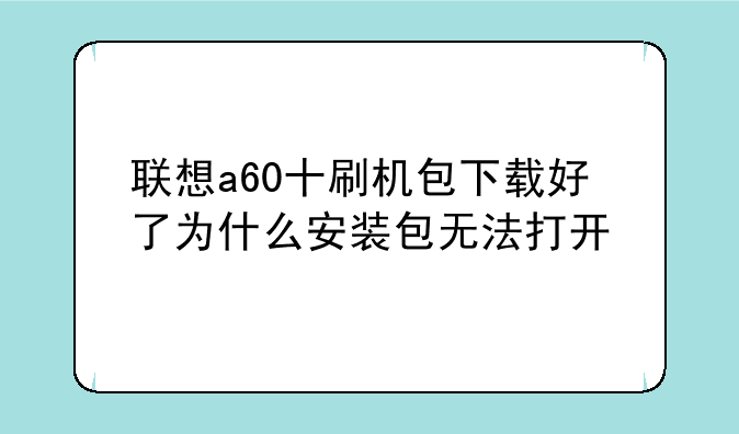 联想a60十刷机包下载好了为什么安装包无法打开