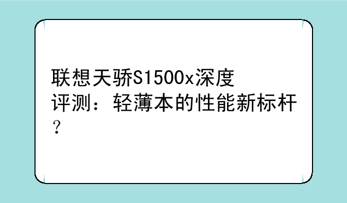 联想天骄S1500x深度评测：轻薄本的性能新标杆？