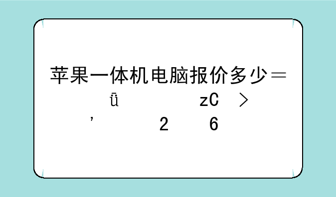 苹果一体机电脑报价多少？深度解析及选购指南