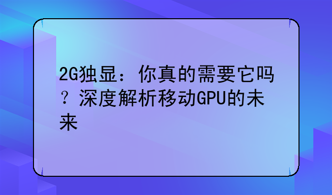 2G独显：你真的需要它吗？深度解析移动GPU的未来