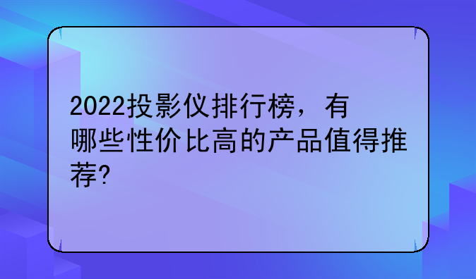 2022投影仪排行榜，有哪些性价比高的产品值得推荐?