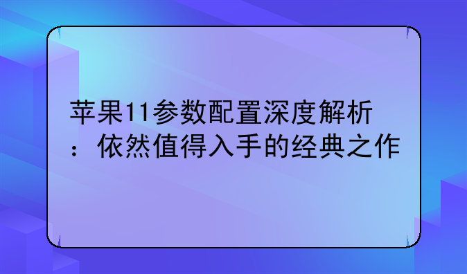 苹果11参数配置深度解析：依然值