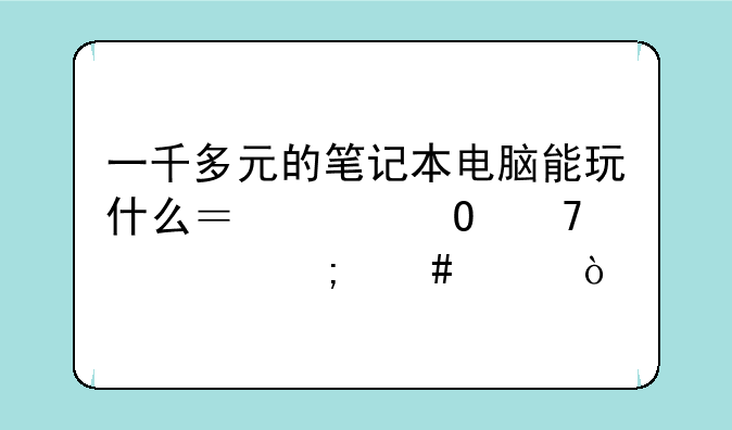 一千多元的笔记本电脑能玩什么？具体配置怎么样？