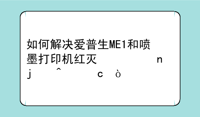 如何解决爱普生ME1和喷墨打印机红灯一直亮的问题？