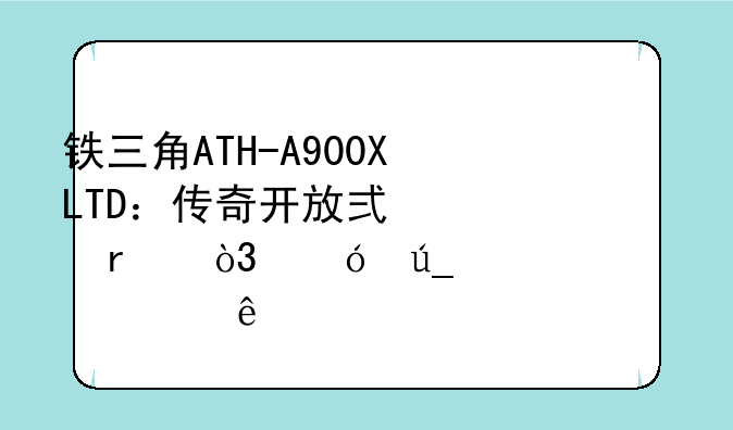 铁三角ATH-A900XLTD：传奇开放式耳机，值得你深入了解