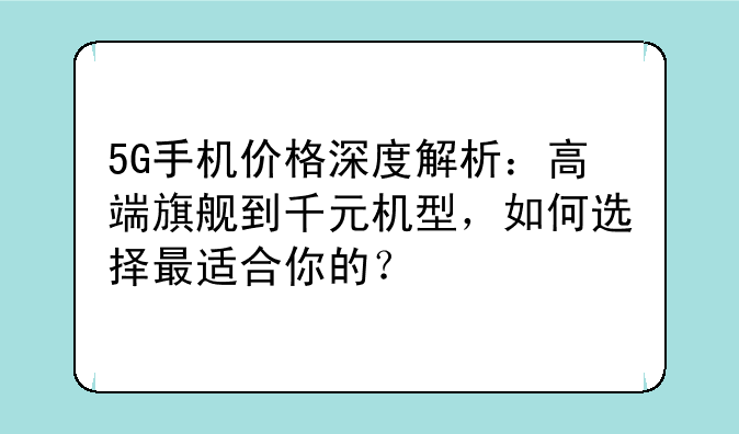 5G手机价格深度解析：高端旗舰到千元机型，如何选择最适合你的？