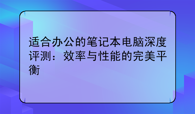 适合办公的笔记本电脑深度评测：效率与性能的完美平衡