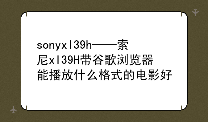 sonyxl39h——索尼xl39H带谷歌浏览器能播放什么格式的电影好