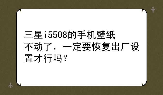 三星i5508的手机壁纸不动了，一定