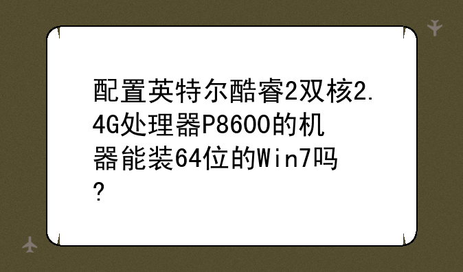 配置英特尔酷睿2双核2.4G处理器P8600的机器能装64位的Win7吗?