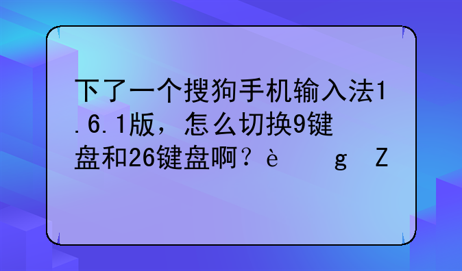 下了一个搜狗手机输入法1.6.1版，怎么切换9键盘和26键盘啊？这新版本还不太会用