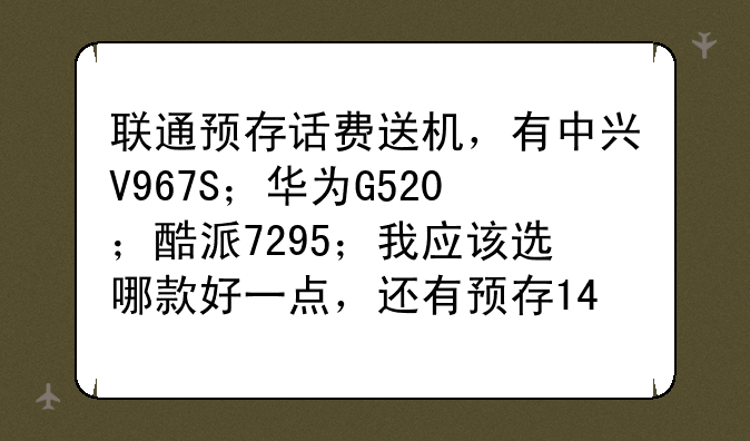 联通预存话费送机，有中兴V967S；华为G520；酷派7295；我应该选哪款好一点，还有预存1400划算吗？求解答