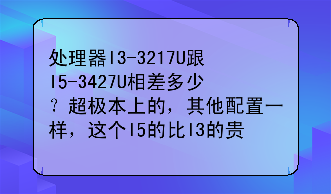 处理器I3-3217U跟I5-3427U相差多少？超极本上的，其他配置一样，这个I5的比I3的贵600块，值得吗？