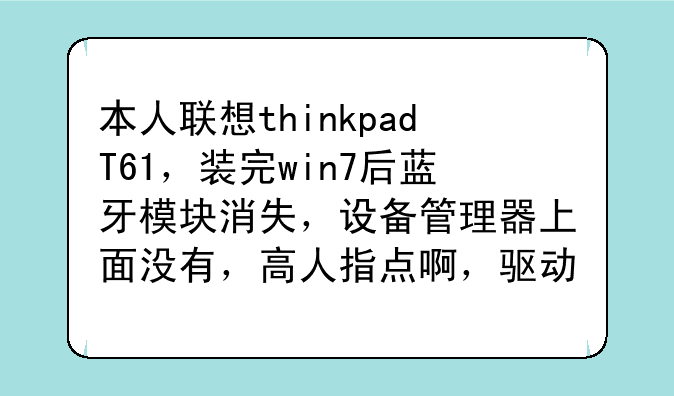 本人联想thinkpadT61，装完win7后蓝牙模块消失，设备管理器上面没有，高人指点啊，驱动什么都装了