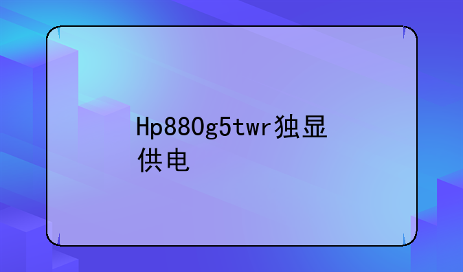 Hp880g5twr独显供电