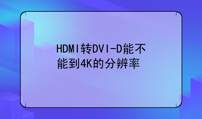 HDMI转DVI-D能不能到4K的分辨率