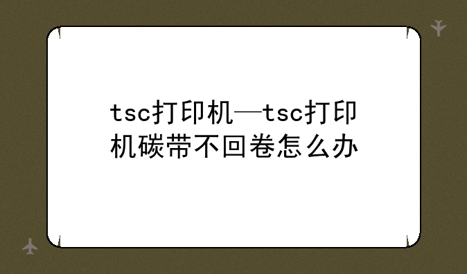 tsc打印机—tsc打印机碳带不回卷怎么办
