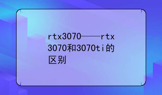 rtx3070——rtx3070和3070ti的区别