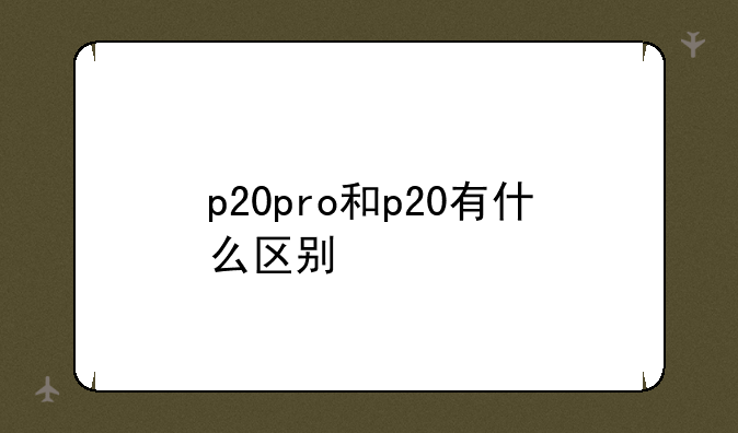 p20pro和p20有什么区别