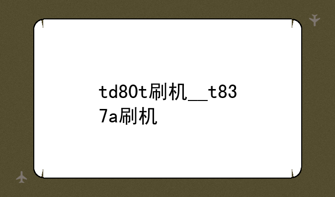 td80t刷机__t837a刷机