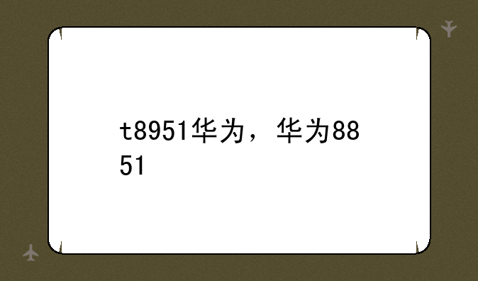 t8951华为，华为8851