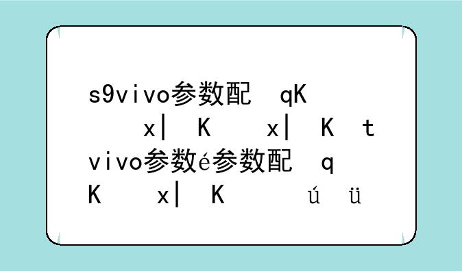 s9vivo参数配置--2021vivos9参数配置详细参数