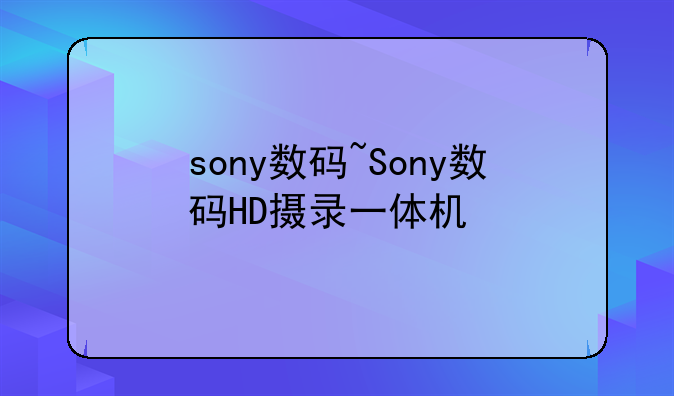 sony数码~Sony数码HD摄录一体机