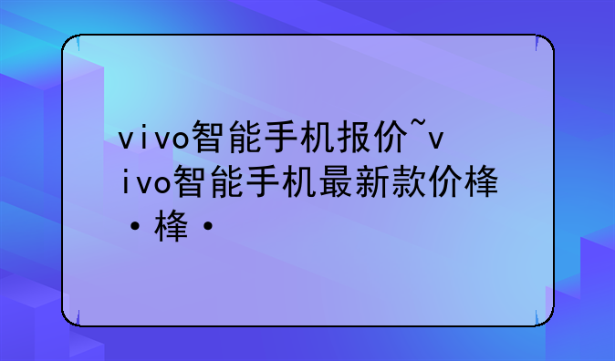 vivo智能手机报价~vivo智能手机最新款价格