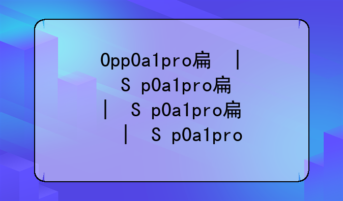 0pp0a1pro手机价格—0pp0a1pro手机价格性价比怎么样