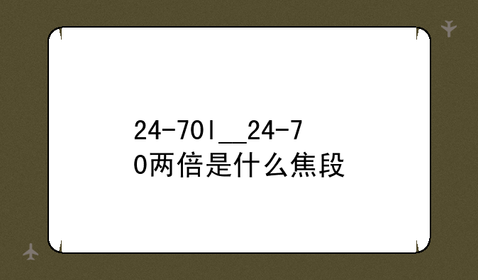 24-70l__24-70两倍是什么焦段