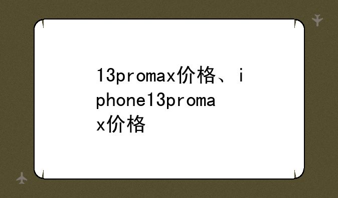 13promax价格、iphone13promax价格